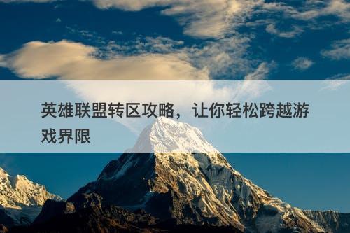 英雄联盟转区攻略，让你轻松跨越游戏界限