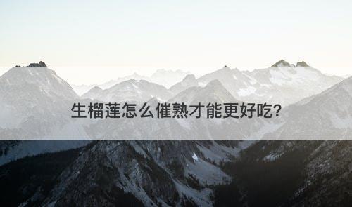 生榴莲怎么催熟才能更好吃？