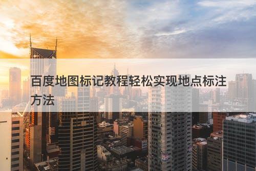 百度地图标记教程轻松实现地点标注方法-图1