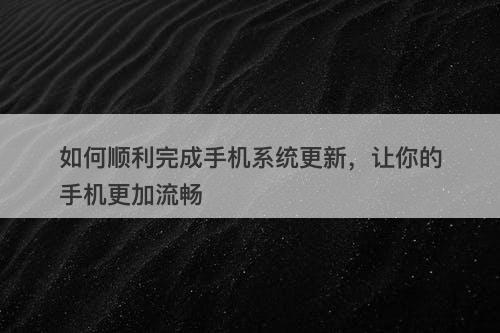 如何顺利完成手机系统更新，让你的手机更加流畅-图1