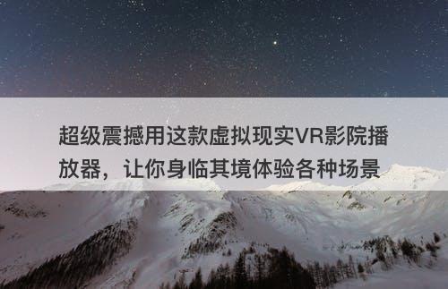 超级震撼用这款虚拟现实VR影院播放器，让你身临其境体验各种场景-图1