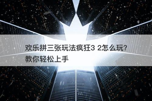 欢乐拼三张玩法疯狂3 2怎么玩？教你轻松上手