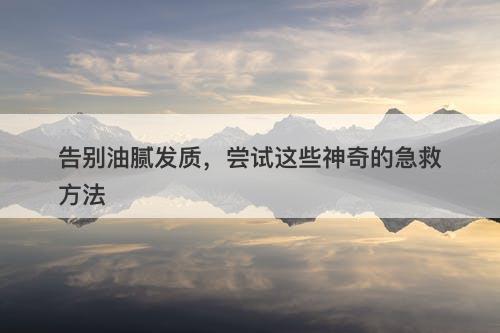 告别油腻发质，尝试这些神奇的急救方法