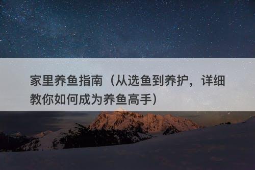 家里养鱼指南（从选鱼到养护，详细教你如何成为养鱼高手）-图1