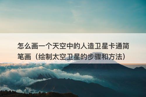 怎么画一个天空中的人造卫星卡通简笔画(绘制太空卫星的步骤和方法)-图1 怎么画一个天空中的人造卫星卡通简笔画(绘制太空卫星的步骤和方法)-图1