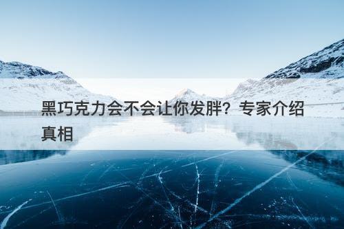 黑巧克力会不会让你发胖？专家介绍真相