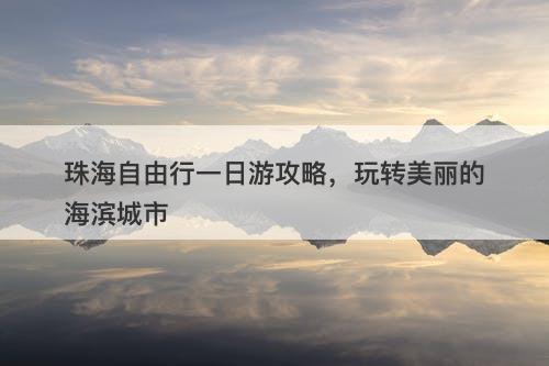 珠海自由行一日游攻略,玩转美丽的海滨城市-图1 珠海自由行一日游攻略,玩转美丽的海滨城市-图1