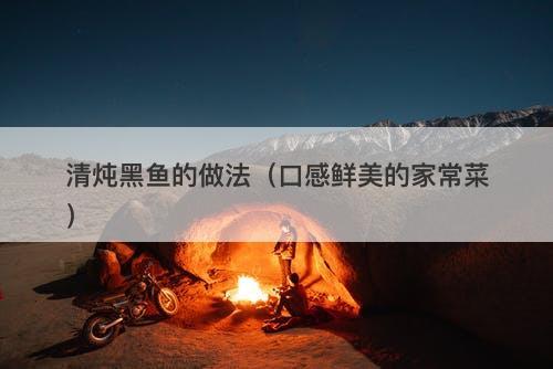 清炖黑鱼的做法（口感鲜美的家常菜）-图1