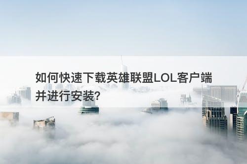 如何快速下载英雄联盟LOL客户端并进行安装？