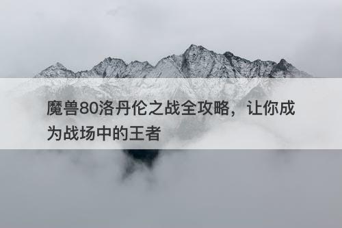 魔兽80洛丹伦之战全攻略，让你成为战场中的王者