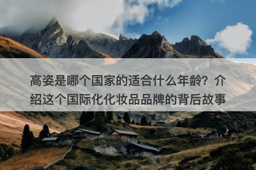 高姿是哪个国家的适合什么年龄？介绍这个国际化化妆品品牌的背后故事-图1