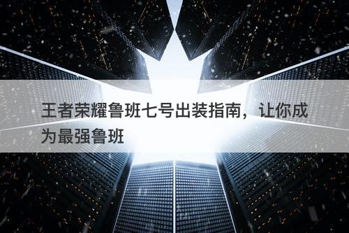 王者荣耀鲁班七号出装指南，让你成为最强鲁班-图1