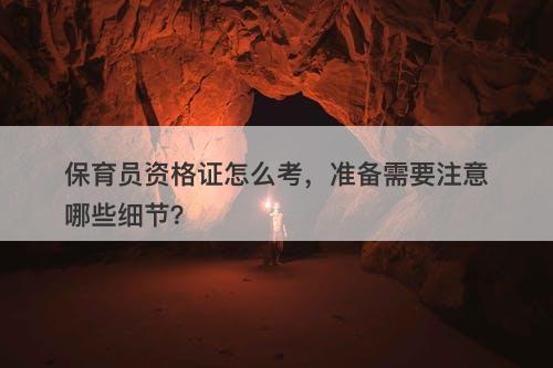 保育员资格证怎么考，准备需要注意哪些细节？