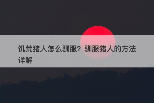 饥荒猪人怎么驯服？驯服猪人的方法详解