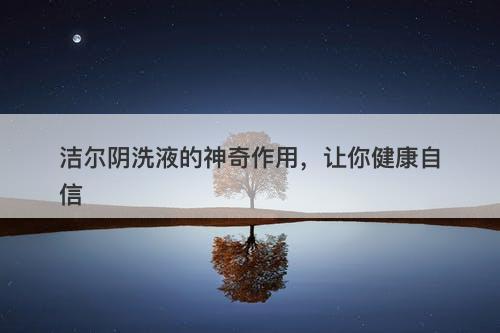 洁尔阴洗液的神奇作用，让你健康自信