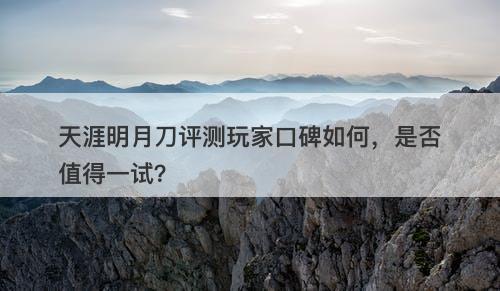 天涯明月刀评测玩家口碑如何，是否值得一试？