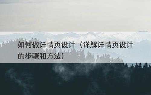 如何做详情页设计（详解详情页设计的步骤和方法）