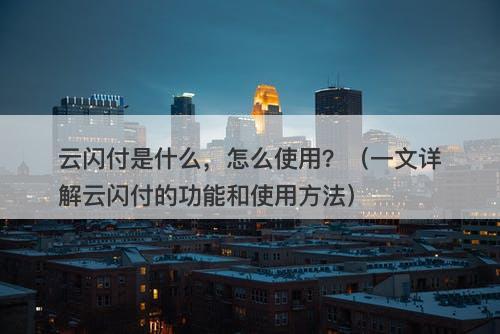 云闪付是什么，怎么使用？（一文详解云闪付的功能和使用方法）