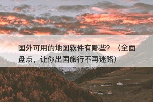 国外可用的地图软件有哪些？（全面盘点，让你出国旅行不再迷路）