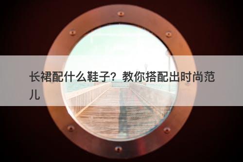 长裙配什么鞋子？教你搭配出时尚范儿