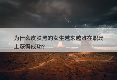 为什么皮肤黑的女生越来越难在职场上获得成功？