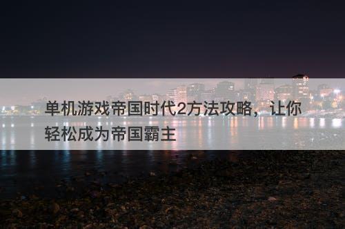 单机游戏帝国时代2方法攻略，让你轻松成为帝国霸主