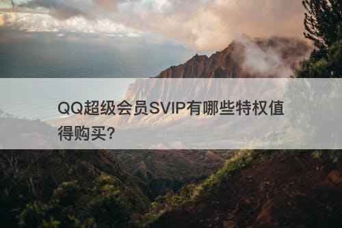 QQ超级会员SVIP有哪些特权值得购买？