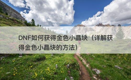 DNF如何获得金色小晶块（详解获得金色小晶块的方法）