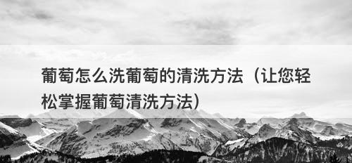 葡萄怎么洗葡萄的清洗方法（让您轻松掌握葡萄清洗方法）
