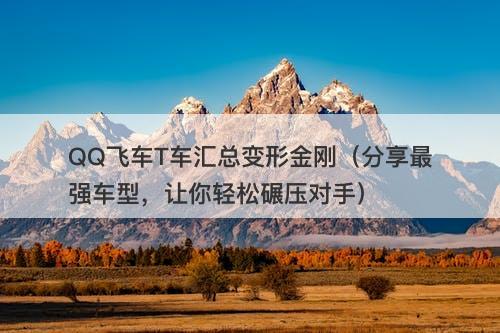 QQ飞车T车汇总变形金刚（分享最强车型，让你轻松碾压对手）