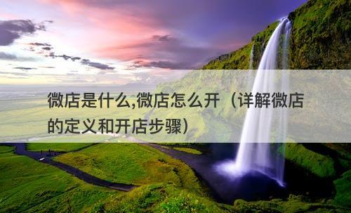 微店是什么,微店怎么开（详解微店的定义和开店步骤）