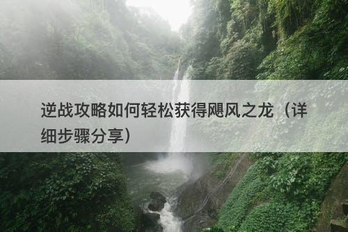 逆战攻略如何轻松获得飓风之龙（详细步骤分享）