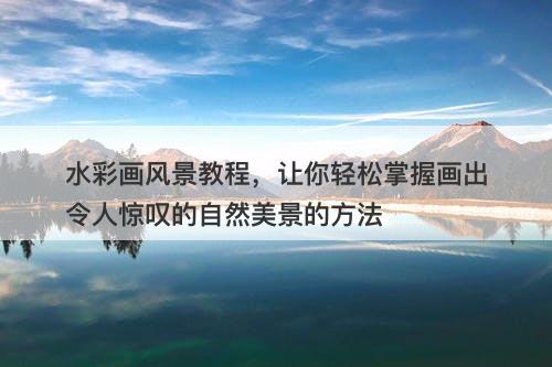 水彩画风景教程，让你轻松掌握画出令人惊叹的自然美景的方法