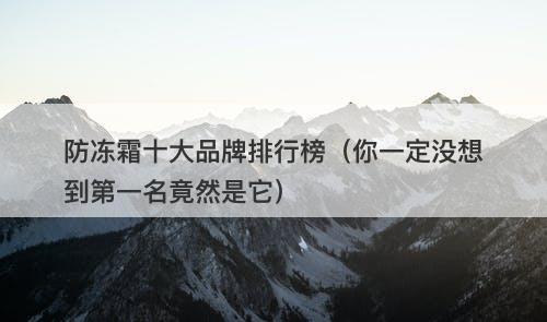 防冻霜十大品牌排行榜（你一定没想到第一名竟然是它）