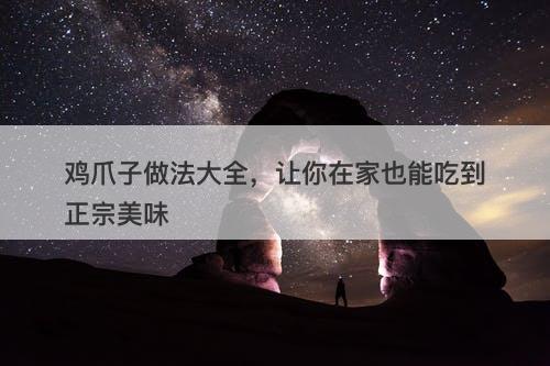 鸡爪子做法大全，让你在家也能吃到正宗美味