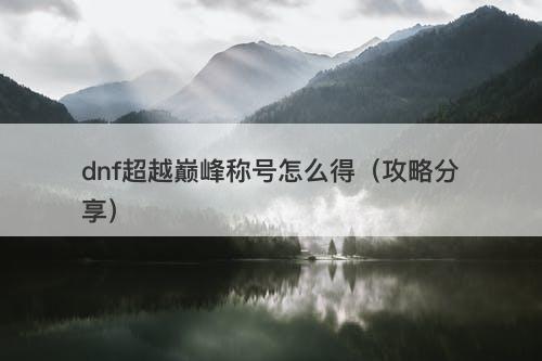 dnf超越巅峰称号怎么得（攻略分享）
