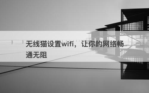 无线猫设置wifi，让你的网络畅通无阻