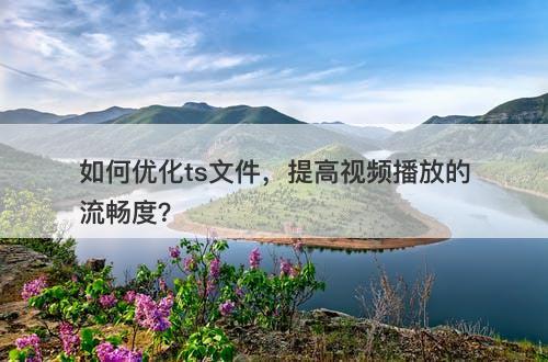 如何优化ts文件，提高视频播放的流畅度？