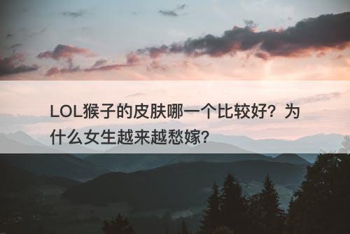 LOL猴子的皮肤哪一个比较好？为什么女生越来越愁嫁？