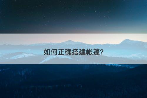 如何正确搭建帐篷？