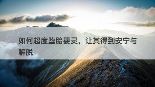 如何超度堕胎婴灵，让其得到安宁与解脱