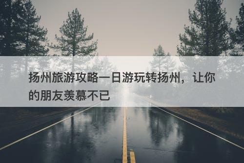 扬州旅游攻略一日游玩转扬州，让你的朋友羡慕不已