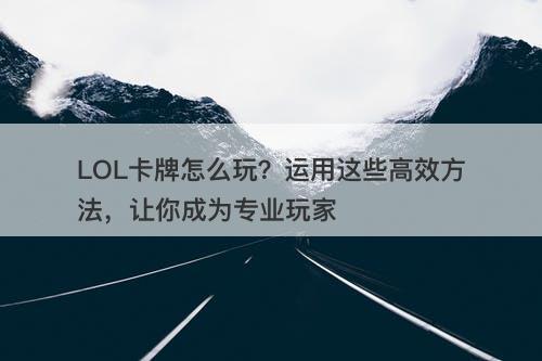 LOL卡牌怎么玩？运用这些高效方法，让你成为专业玩家