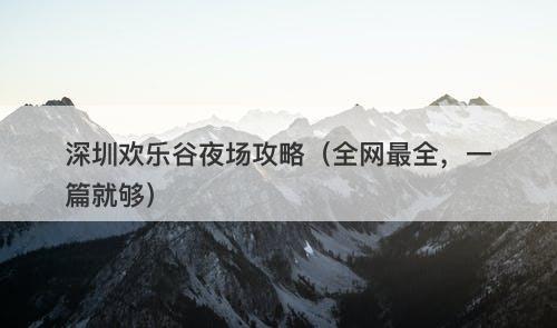 深圳欢乐谷夜场攻略（全网最全，一篇就够）