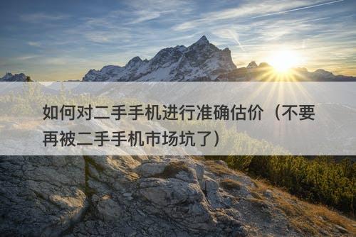 如何对二手手机进行准确估价（不要再被二手手机市场坑了）