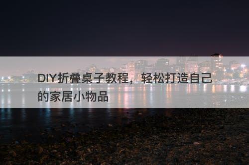 DIY折叠桌子教程，轻松打造自己的家居小物品