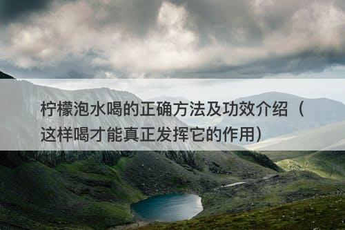 柠檬泡水喝的正确方法及功效介绍（这样喝才能真正发挥它的作用）