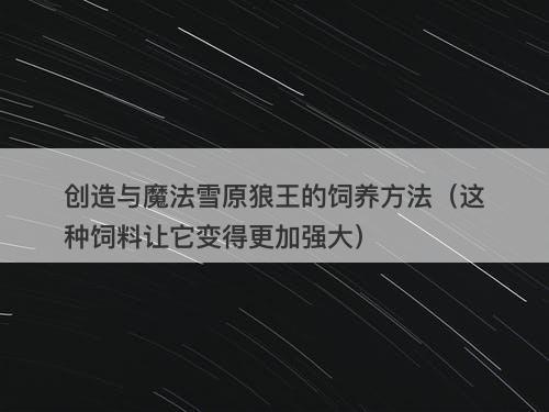 创造与魔法雪原狼王的饲养方法（这种饲料让它变得更加强大）