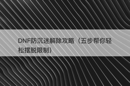 DNF防沉迷解除攻略（五步帮你轻松摆脱限制）