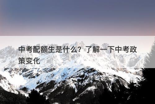 中考配额生是什么？了解一下中考政策变化